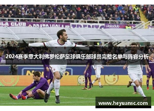 2024赛季意大利佛罗伦萨足球俱乐部球员完整名单与阵容分析
