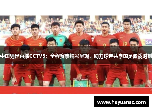 中国男足直播CCTV5：全程赛事精彩呈现，助力球迷共享国足激战时刻