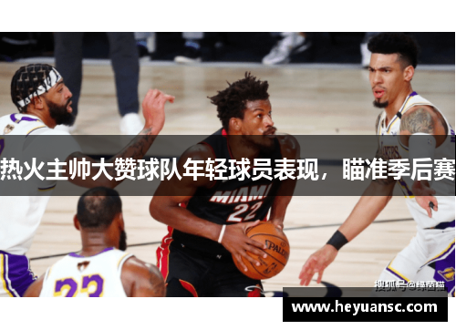 热火主帅大赞球队年轻球员表现，瞄准季后赛