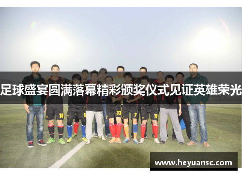 足球盛宴圆满落幕精彩颁奖仪式见证英雄荣光