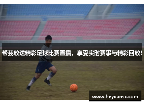 帮我放送精彩足球比赛直播，享受实时赛事与精彩回放！