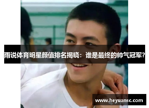 雨说体育明星颜值排名揭晓：谁是最终的帅气冠军？
