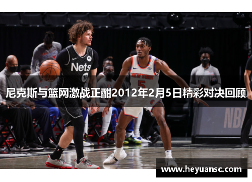尼克斯与篮网激战正酣2012年2月5日精彩对决回顾