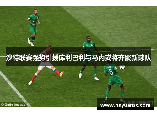 沙特联赛强势引援库利巴利与马内或将齐聚新球队
