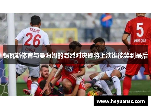 锡瓦斯体育与曼海姆的激烈对决即将上演谁能笑到最后