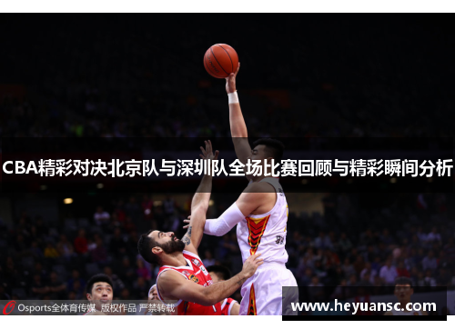 CBA精彩对决北京队与深圳队全场比赛回顾与精彩瞬间分析