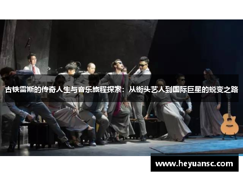 古铁雷斯的传奇人生与音乐旅程探索：从街头艺人到国际巨星的蜕变之路